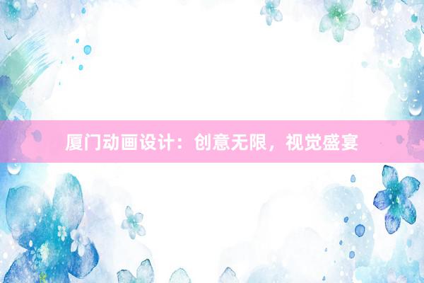 厦门动画设计：创意无限，视觉盛宴